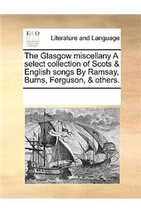 The Glasgow miscellany A select collection of Scots & English songs By Ramsay, Burns, Ferguson, & others.