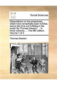 Dissertations on the prophecies, which have remarkably been fulfilled, and at this time are fulfilling in the world. By Thomas Newton, ... In three volumes. ... The fifth edition. Volume 1 of 3