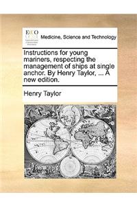 Instructions for Young Mariners, Respecting the Management of Ships at Single Anchor. by Henry Taylor, ... a New Edition.