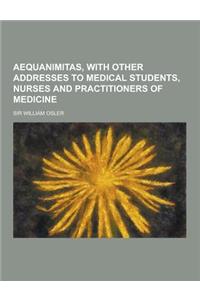 Aequanimitas, with Other Addresses to Medical Students, Nurses and Practitioners of Medicine