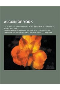Alcuin of York; Lectures Delivered in the Cathedral Church of Bristol in 1907 and 1908