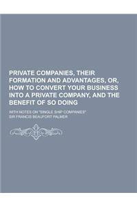 Private Companies, Their Formation and Advantages, Or, How to Convert Your Business Into a Private Company, and the Benefit of So Doing; With Notes on