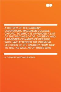 A History of the Daubeny Laboratory, Magdalen College, Oxford. to Which Is Appended a List of the Writings of Dr. Daubeny, and a Register of Names of Persons Who Have Attended the Chemical Lectures of Dr. Daubeny from 1822 to 1867, as Well as of Th