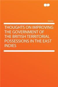 Thoughts on Improving the Government of the British Territorial Possessions in the East Indies