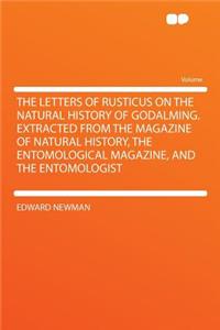 The Letters of Rusticus on the Natural History of Godalming. Extracted from the Magazine of Natural History, the Entomological Magazine, and the Entomologist