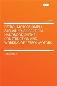 Petrol Motors Simply Explained; A Practical Handbook on the Construction and Working of Petrol Motors