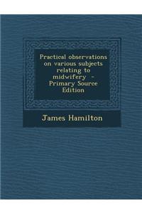 Practical Observations on Various Subjects Relating to Midwifery - Primary Source Edition