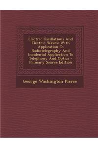 Electric Oscillations and Electric Waves: With Application to Radiotelegraphy and Incidental Application to Telephony and Optics - Primary Source Edit