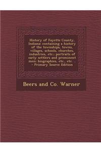 History of Fayette County, Indiana: Containing a History of the Townships, Towns, Villages, Schools, Churches, Industries, Etc.; Portraits of Early Se