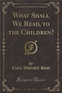 What Shall We Read, to the Children? (Classic Reprint)