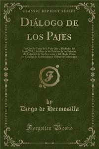 Diï¿½logo de Los Pajes: En Que Se Trata de la Vida Que a Mediados del Siglo XVI, Llevaban En Los Palacios de Los Seï¿½ores, del Galardon de Sus Servicios, y del Modo Como Los Grandes Se Gobernaban y Debieran Gobernarse (Classic Reprint)