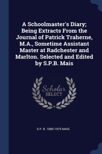 Schoolmaster's Diary; Being Extracts From the Journal of Patrick Traherne, M.A., Sometime Assistant Master at Radchester and Marlton. Selected and Edited by S.P.B. Mais