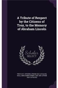 A Tribute of Respect by the Citizens of Troy, to the Memory of Abraham Lincoln