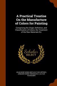 A Practical Treatise on the Manufacture of Colors for Painting