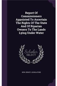 Report of Commissioners Appointed to Ascertain the Rights of the State and of Riparian Owners to the Lands Lying Under Water