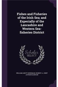 Fishes and Fisheries of the Irish Sea; and Especially of the Lancashire and Western Sea-fisheries District