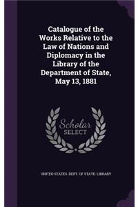 Catalogue of the Works Relative to the Law of Nations and Diplomacy in the Library of the Department of State, May 13, 1881