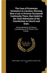 The Case of Protestant Dissenters in Carolina, Shewing How a Law to Prevent Occasional Conformity There, Has Ended in the Total Subversion of the Constitution in Church and State.