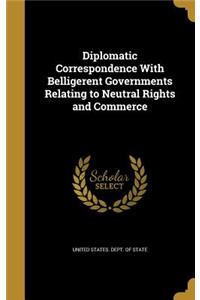 Diplomatic Correspondence with Belligerent Governments Relating to Neutral Rights and Commerce
