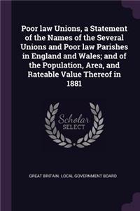 Poor law Unions, a Statement of the Names of the Several Unions and Poor law Parishes in England and Wales; and of the Population, Area, and Rateable Value Thereof in 1881