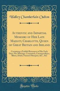 Authentic and Impartial Memoirs of Her Late Majesty, Charlotte, Queen of Great Britain and Ireland: Containing a Faithful Retrospect of Her Early Days, Her Marriage, Coronation, Correspondence, Illness, Death, Funeral Obsequies, &c., &c (Classic Re