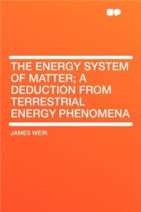 The Energy System of Matter; A Deduction from Terrestrial Energy Phenomena