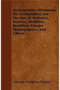 An Elementary Dictionary, Or, Cyclopaediae, For The Use Of Maltsters, Brewers, Distillers, Rectifiers, Vinegar Manufacturers, And Others