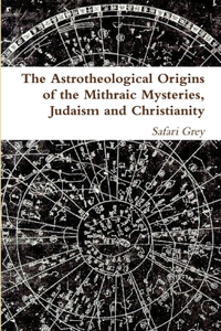Astrotheological Origins of the Mithraic Mysteries, Judaism and Christianity
