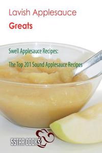 Lavish Applesauce Greats: Swell Applesauce Recipes, the Top 201 Sound Applesauce