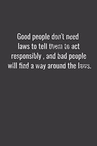 Good people don't need laws to tell them to act responsibly, and bad people will find a way around the laws.