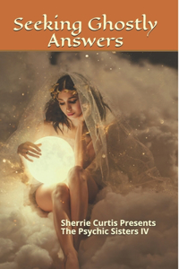 Sherrie Curtis Presents The Psychic Sisters Volume IV Seeking Ghostly Answers