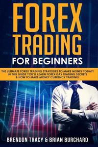 Forex Trading for Beginners: The Ultimate Forex Trading Strategies to Make Money Today! in This Guide You'll Learn Forex Day Trading Secrets & How to Make Money Currency Trading!