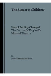 Beggarâ (Tm)S Â ~Childrenâ (Tm) How John Gay Changed the Course of Englandâ (Tm)S Musical Theatre