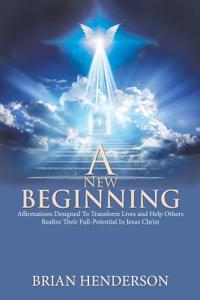 New Beginning: Affirmations Designed to Transform Lives and Help Others Realize Their Full-Potential in Jesus Christ