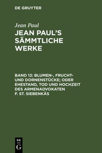 Jean Paul's Sämmtliche Werke, Band 12, Blumen-, Frucht- und Dornenstücke; oder Ehestand, Tod und Hochzeit des Armenadvokaten F. St. Siebenkäs