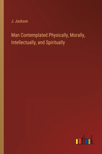 Man Contemplated Physically, Morally, Intellectually, and Spiritually