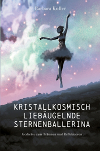 Kristallkosmisch liebäugelnde Sternenballerina: Gedichte zum Träumen und Reflektieren