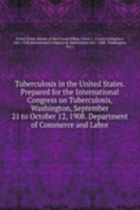 Tuberculosis in the United States. Prepared for the International Congress on Tuberculosis, Washington, September 21 to October 12, 1908. Department of Commerce and Labor