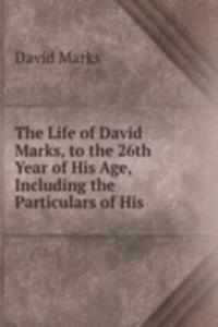 Life of David Marks, to the 26th Year of His Age, Including the Particulars of His .