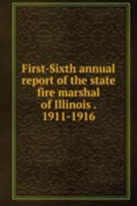 First-Sixth annual report of the state fire marshal of Illinois . 1911-1916