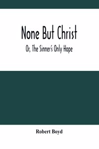None But Christ; Or, The Sinner'S Only Hope