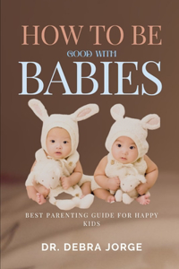 How To Be Good With Babies: Best Parenting Guide For Happy Kids