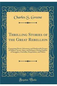 Thrilling Stories of the Great Rebellion: Comprising Heroic Adventures and Hairbreadth Escapes of Soldiers, Scouts, Spies, and Refugees; Daring Exploits of Smugglers, Guerrillas, Desperadoes, and Others (Classic Reprint)