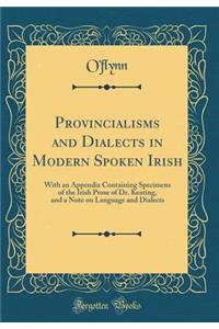 Provincialisms and Dialects in Modern Spoken Irish: With an Appendix Containing Specimens of the Irish Prose of Dr. Keating, and a Note on Language and Dialects (Classic Reprint)
