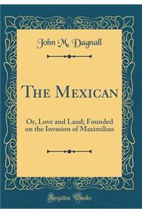 The Mexican: Or, Love and Land; Founded on the Invasion of Maximilian (Classic Reprint)