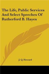 Life, Public Services And Select Speeches Of Rutherford B. Hayes