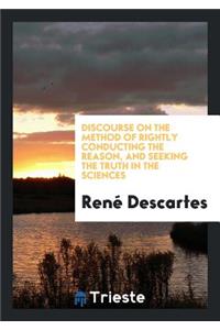 Discourse on the Method of Rightly Conducting the Reason, and Seeking the Truth in the Sciences ...