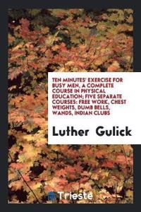 Ten Minutes' Exercise for Busy Men, a Complete Course in Physical Education; Five Separate Courses