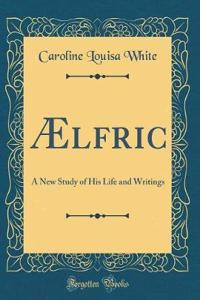 Ã?lfric: A New Study of His Life and Writings (Classic Reprint)