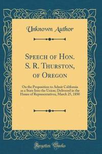 Speech of Hon. S. R. Thurston, of Oregon: On the Proposition to Admit California as a State Into the Union; Delivered in the House of Representatives, March 25, 1850 (Classic Reprint)